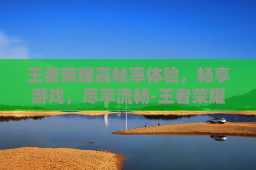 王者荣耀高帧率体验，畅享游戏，尽享流畅-王者荣耀 高帧率体验怎么开