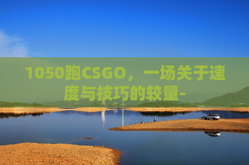 1050跑CSGO,一场关于速度与技巧的较量- 1050跑CSGO,一场关于速度与技巧的较量-