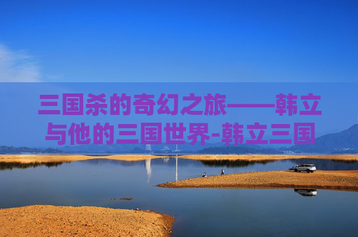 三国杀的奇幻之旅——韩立与他的三国世界-韩立三国杀表情包 三国杀的奇幻之旅——韩立与他的三国世界-韩立三国杀表情包