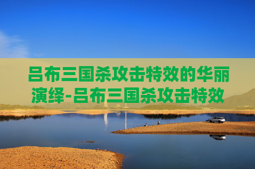 吕布三国杀攻击特效的华丽演绎-吕布三国杀攻击特效视频