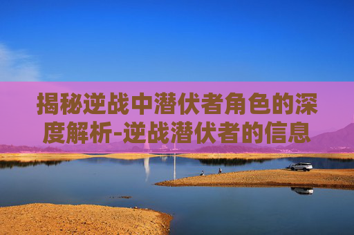 揭秘逆战中潜伏者角色的深度解析-逆战潜伏者的信息怎么获得视频 揭秘逆战中潜伏者角色的深度解析-逆战潜伏者的信息怎么获得视频