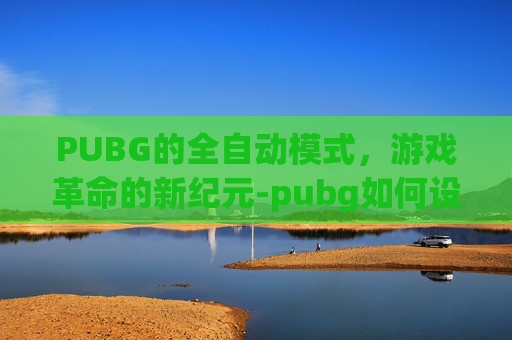 PUBG的全自动模式，游戏革命的新纪元-pubg如何设置全自动
