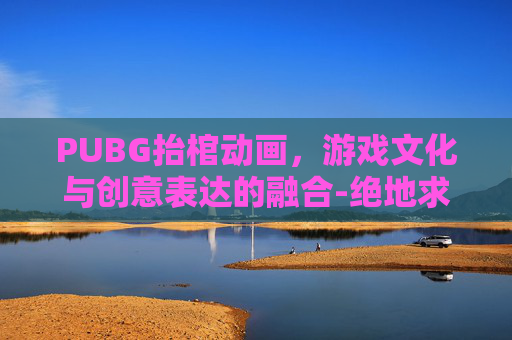 PUBG抬棺动画,游戏文化与创意表达的融合-绝地求生黑人抬棺 PUBG抬棺动画,游戏文化与创意表达的融合-绝地求生黑人抬棺