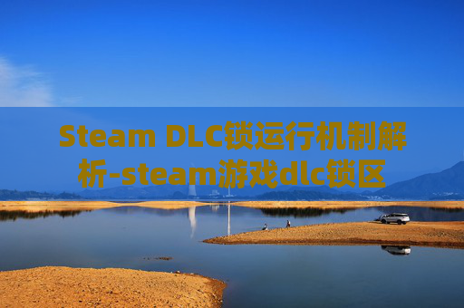 Steam DLC锁运行机制解析-steam游戏dlc锁区 Steam DLC锁运行机制解析-steam游戏dlc锁区