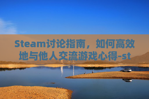 Steam讨论指南,如何高效地与他人交流游戏心得-steam怎么发讨论 Steam讨论指南,如何高效地与他人交流游戏心得-steam怎么发讨论