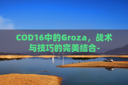 COD16中的Groza，战术与技巧的完美结合-