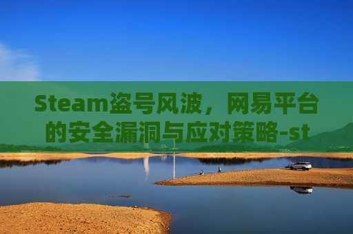 Steam盗号风波,网易平台的安全漏洞与应对策略-steam盗号网站登陆会怎么样 Steam盗号风波,网易平台的安全漏洞与应对策略-steam盗号网站登陆会怎么样