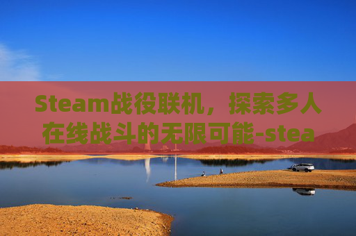 Steam战役联机,探索多人在线战斗的无限可能-steam联机战争游戏 Steam战役联机,探索多人在线战斗的无限可能-steam联机战争游戏