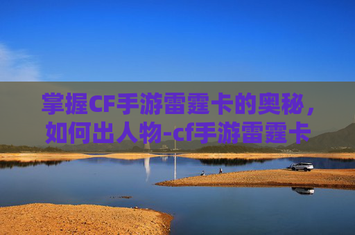 掌握CF手游雷霆卡的奥秘,如何出人物-cf手游雷霆卡怎么出人物装备 掌握CF手游雷霆卡的奥秘,如何出人物-cf手游雷霆卡怎么出人物装备