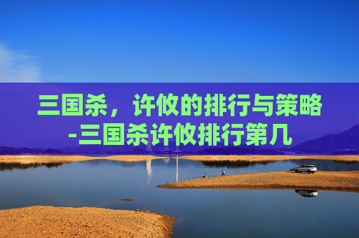 三国杀,许攸的排行与策略-三国杀许攸排行第几 三国杀,许攸的排行与策略-三国杀许攸排行第几