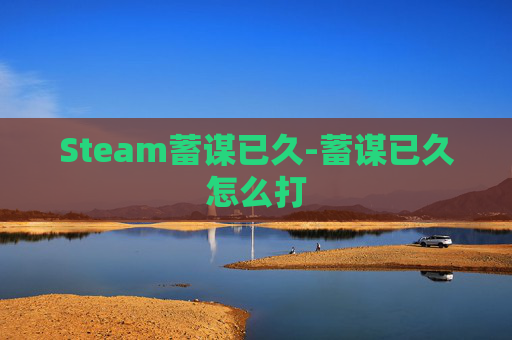 Steam蓄谋已久-蓄谋已久怎么打 Steam蓄谋已久-蓄谋已久怎么打