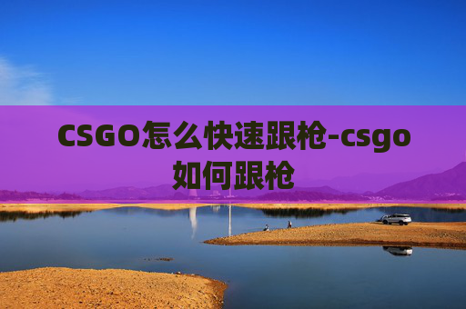 CSGO怎么快速跟枪-csgo如何跟枪 CSGO怎么快速跟枪-csgo如何跟枪