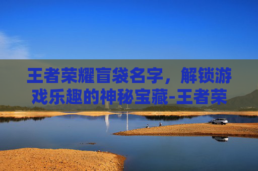 王者荣耀盲袋名字,解锁游戏乐趣的神秘宝藏-王者荣耀盲袋名字怎么取 王者荣耀盲袋名字,解锁游戏乐趣的神秘宝藏-王者荣耀盲袋名字怎么取