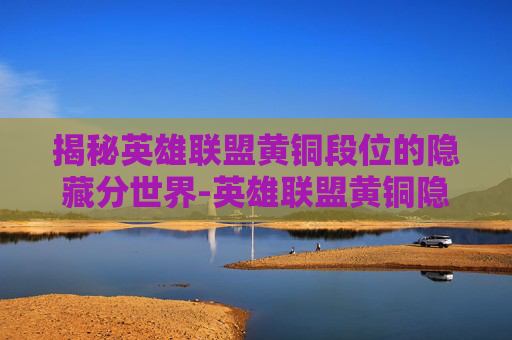 揭秘英雄联盟黄铜段位的隐藏分世界-英雄联盟黄铜隐藏分 揭秘英雄联盟黄铜段位的隐藏分世界-英雄联盟黄铜隐藏分