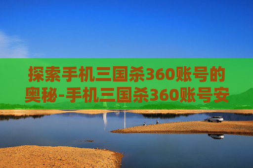 探索手机三国杀360账号的奥秘-手机三国杀360账号安全吗 探索手机三国杀360账号的奥秘-手机三国杀360账号安全吗