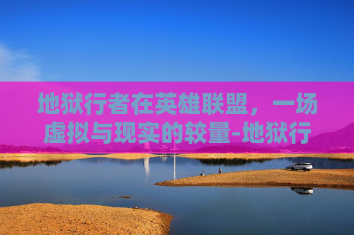 地狱行者在英雄联盟,一场虚拟与现实的较量-地狱行者龙王殿张玄 地狱行者在英雄联盟,一场虚拟与现实的较量-地狱行者龙王殿张玄