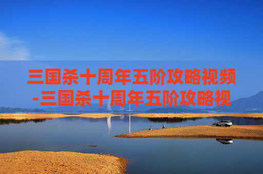 三国杀十周年五阶攻略视频-三国杀十周年五阶攻略视频大全 三国杀十周年五阶攻略视频-三国杀十周年五阶攻略视频大全