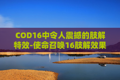 COD16中令人震撼的肢解特效-使命召唤16肢解效果 COD16中令人震撼的肢解特效-使命召唤16肢解效果