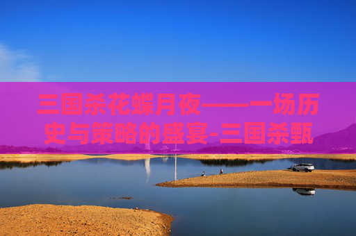 三国杀花蝶月夜——一场历史与策略的盛宴-三国杀甄姬花蝶月夜 三国杀花蝶月夜——一场历史与策略的盛宴-三国杀甄姬花蝶月夜