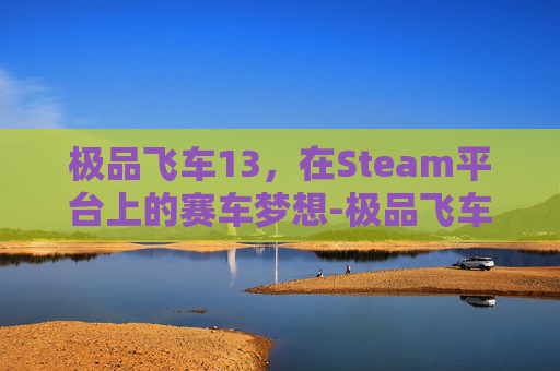 极品飞车13,在Steam平台上的赛车梦想-极品飞车13 steam游戏打不开了 极品飞车13,在Steam平台上的赛车梦想-极品飞车13 steam游戏打不开了