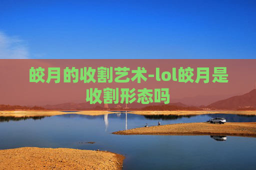 皎月的收割艺术-lol皎月是收割形态吗 皎月的收割艺术-lol皎月是收割形态吗