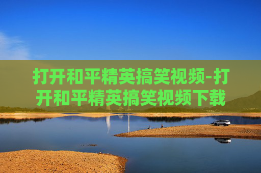 打开和平精英搞笑视频-打开和平精英搞笑视频下载 打开和平精英搞笑视频-打开和平精英搞笑视频下载