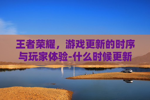 王者荣耀,游戏更新的时序与玩家体验-什么时候更新王者荣耀新赛季 王者荣耀,游戏更新的时序与玩家体验-什么时候更新王者荣耀新赛季