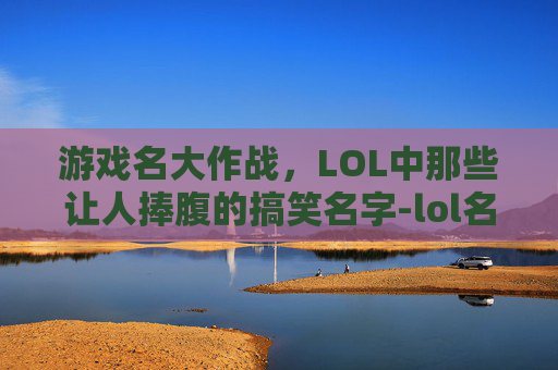 游戏名大作战,LOL中那些让人捧腹的搞笑名字-lol名字搞笑名字大全 游戏名大作战,LOL中那些让人捧腹的搞笑名字-lol名字搞笑名字大全