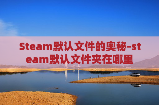 Steam默认文件的奥秘-steam默认文件夹在哪里 Steam默认文件的奥秘-steam默认文件夹在哪里