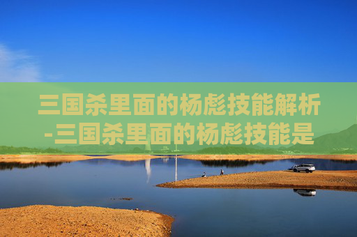 三国杀里面的杨彪技能解析-三国杀里面的杨彪技能是什么 三国杀里面的杨彪技能解析-三国杀里面的杨彪技能是什么