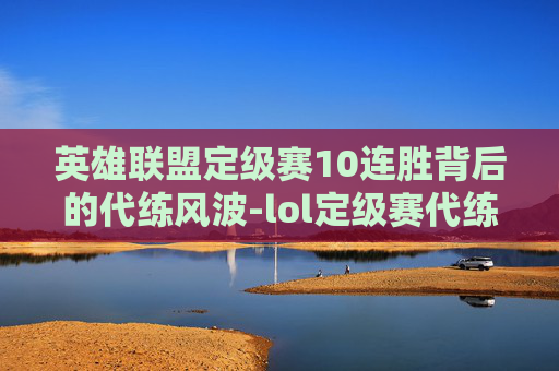 英雄联盟定级赛10连胜背后的代练风波-lol定级赛代练多少钱 英雄联盟定级赛10连胜背后的代练风波-lol定级赛代练多少钱