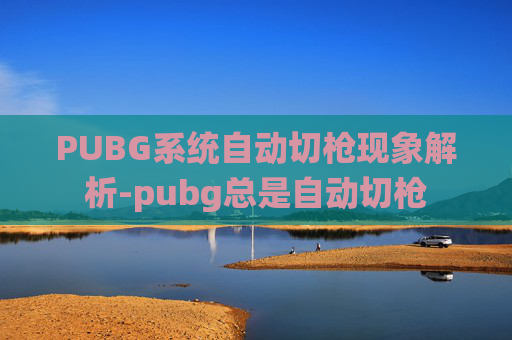 PUBG系统自动切枪现象解析-pubg总是自动切枪 PUBG系统自动切枪现象解析-pubg总是自动切枪