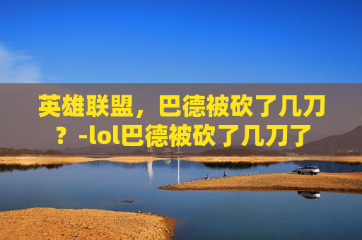 英雄联盟,巴德被砍了几刀?-lol巴德被砍了几刀了 英雄联盟,巴德被砍了几刀?-lol巴德被砍了几刀了
