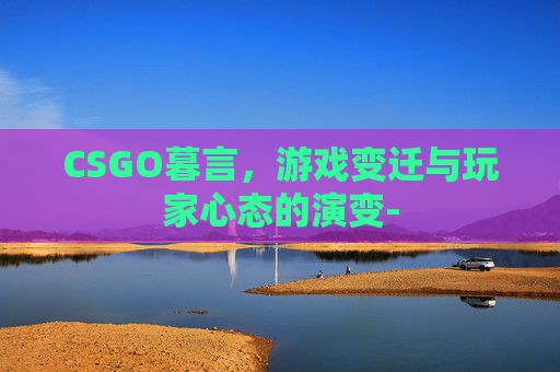 CSGO暮言,游戏变迁与玩家心态的演变- CSGO暮言,游戏变迁与玩家心态的演变-