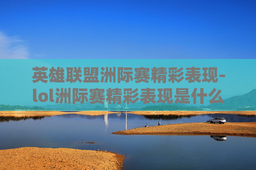 英雄联盟洲际赛精彩表现-lol洲际赛精彩表现是什么 英雄联盟洲际赛精彩表现-lol洲际赛精彩表现是什么