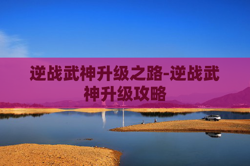 逆战武神升级之路-逆战武神升级攻略 逆战武神升级之路-逆战武神升级攻略