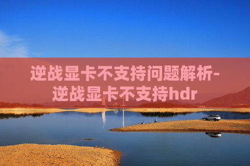逆战显卡不支持问题解析-逆战显卡不支持hdr 逆战显卡不支持问题解析-逆战显卡不支持hdr