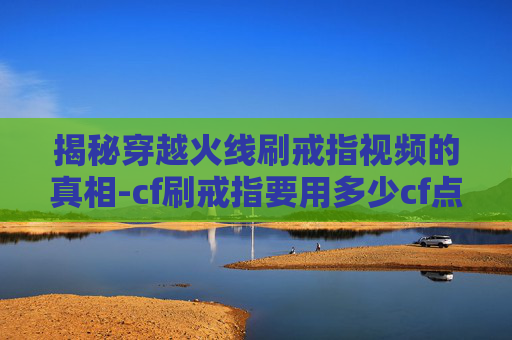 揭秘穿越火线刷戒指视频的真相-cf刷戒指要用多少cf点 揭秘穿越火线刷戒指视频的真相-cf刷戒指要用多少cf点