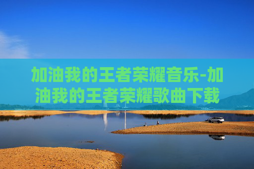 加油我的王者荣耀音乐-加油我的王者荣耀歌曲下载 加油我的王者荣耀音乐-加油我的王者荣耀歌曲下载