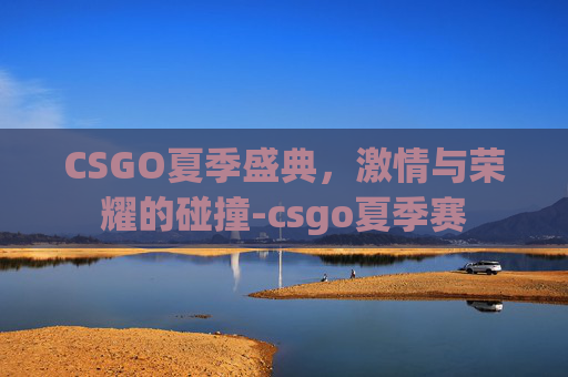 CSGO夏季盛典,激情与荣耀的碰撞-csgo夏季赛 CSGO夏季盛典,激情与荣耀的碰撞-csgo夏季赛