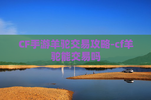 CF手游羊驼交易攻略-cf羊驼能交易吗 CF手游羊驼交易攻略-cf羊驼能交易吗