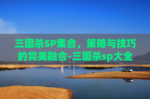 三国杀SP集合,策略与技巧的完美融合-三国杀sp大全 三国杀SP集合,策略与技巧的完美融合-三国杀sp大全