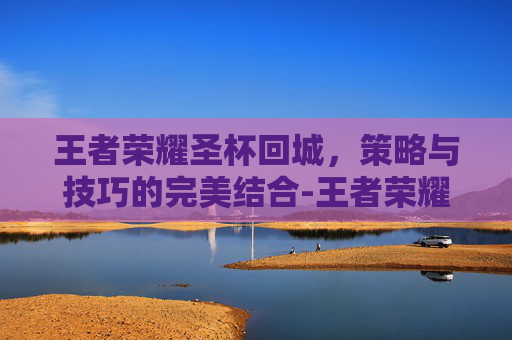 王者荣耀圣杯回城，策略与技巧的完美结合-王者荣耀圣杯回城特效在哪