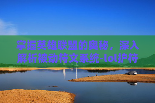 掌握英雄联盟的奥秘,深入解析被动符文系统-lol护符被动 掌握英雄联盟的奥秘,深入解析被动符文系统-lol护符被动