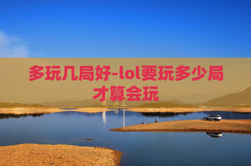 多玩几局好-lol要玩多少局才算会玩 多玩几局好-lol要玩多少局才算会玩