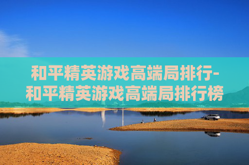 和平精英游戏高端局排行-和平精英游戏高端局排行榜最新 和平精英游戏高端局排行-和平精英游戏高端局排行榜最新