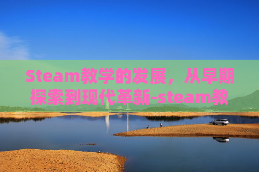Steam教学的发展,从早期探索到现代革新-steam教育的发展 Steam教学的发展,从早期探索到现代革新-steam教育的发展