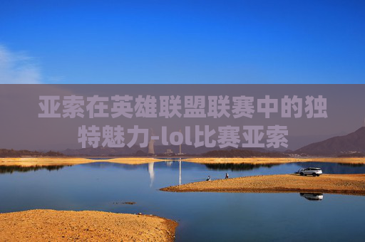 亚索在英雄联盟联赛中的独特魅力-lol比赛亚索 亚索在英雄联盟联赛中的独特魅力-lol比赛亚索