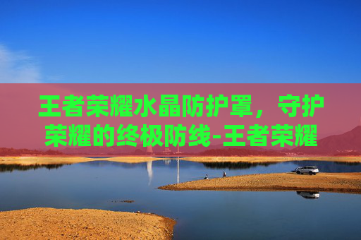 王者荣耀水晶防护罩,守护荣耀的终极防线-王者荣耀水晶保护罩 王者荣耀水晶防护罩,守护荣耀的终极防线-王者荣耀水晶保护罩