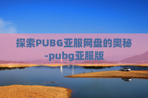 探索PUBG亚服网盘的奥秘-pubg亚服版 探索PUBG亚服网盘的奥秘-pubg亚服版